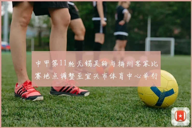 中甲第11轮无锡吴钩与梅州客家比赛地点调整至宜兴市体育中心举行