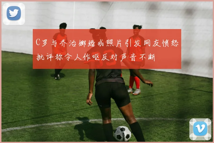 C罗与乔治娜婚戒照片引发网友愤怒批评称令人作呕反对声音不断