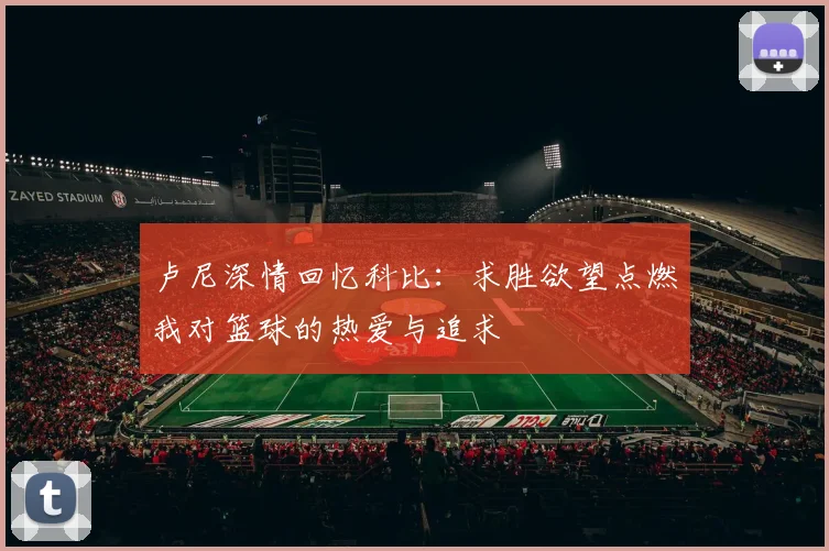 卢尼深情回忆科比：求胜欲望点燃我对篮球的热爱与追求
