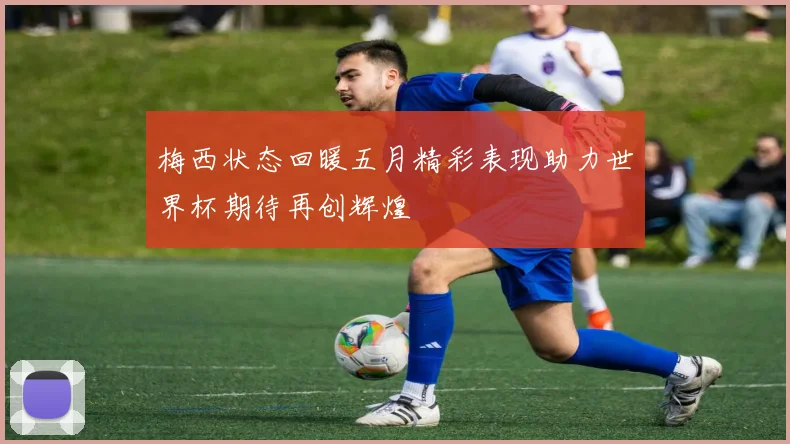 梅西状态回暖五月精彩表现助力世界杯期待再创辉煌