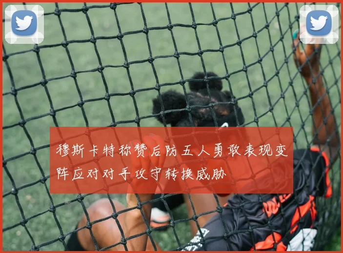 穆斯卡特称赞后防五人勇敢表现变阵应对对手攻守转换威胁